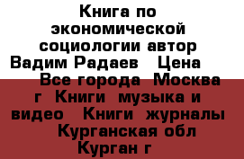 Книга по экономической социологии автор Вадим Радаев › Цена ­ 400 - Все города, Москва г. Книги, музыка и видео » Книги, журналы   . Курганская обл.,Курган г.